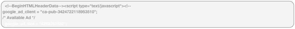 <!--BeginHTMLHeaderData--><script type="text/javascript"><!--google_ad_client = "ca-pub-3424722118953510";/* Available Ad */google_ad_slot = "4282761832";google_ad_width = 728;google_ad_height = 90;//--></script><script type="text/javascript"src="http://pagead2.googlesyndication.com/pagead/show_ads.js"></script>