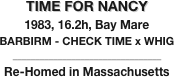 TIME FOR NANCY
1983, 16.2h, Bay Mare
BARBIRM - CHECK TIME x WHIG
_________________________________
Re-Homed in Massachusetts