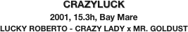 CRAZYLUCK
2001, 15.3h, Bay Mare
LUCKY ROBERTO - CRAZY LADY x MR. GOLDUST
